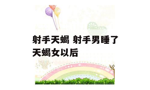 射手天蝎 射手男睡了天蝎女以后
