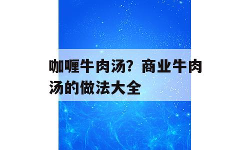咖喱牛肉汤？商业牛肉汤的做法大全