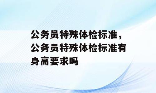 公务员特殊体检标准，公务员特殊体检标准有身高要求吗