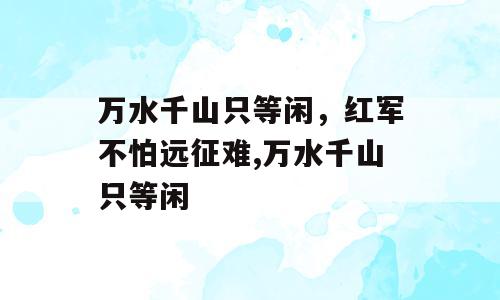 万水千山只等闲，红军不怕远征难,万水千山只等闲