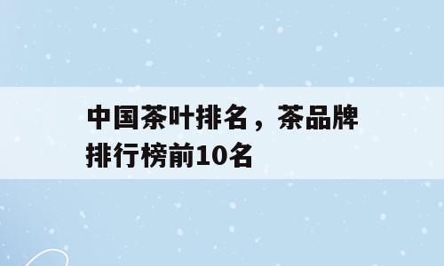 中国茶叶排名，茶品牌排行榜前10名