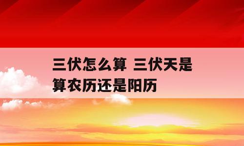 三伏怎么算 三伏天是算农历还是阳历