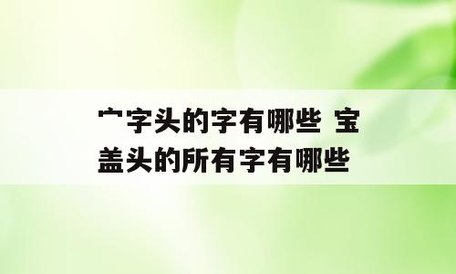 宀字头的字有哪些 宝盖头的所有字有哪些