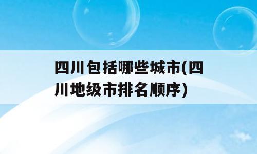 四川包括哪些城市(四川地级市排名顺序)