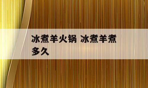 冰煮羊火锅 冰煮羊煮多久