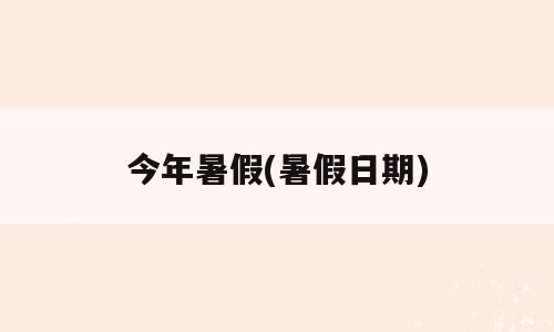 今年暑假(暑假日期)