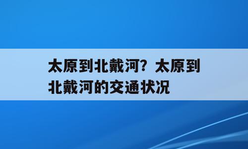 太原到北戴河？太原到北戴河的交通状况