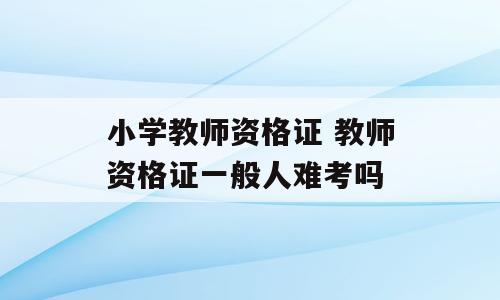 小学教师资格证 教师资格证一般人难考吗