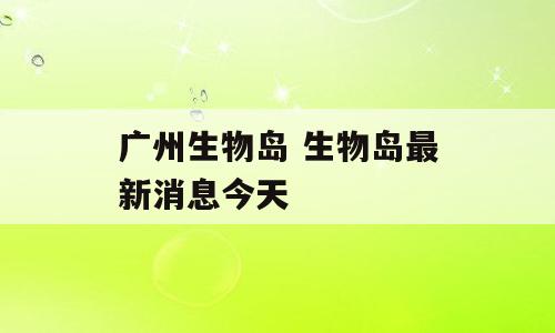 广州生物岛 生物岛最新消息今天