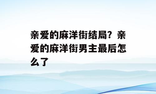亲爱的麻洋街结局？亲爱的麻洋街男主最后怎么了