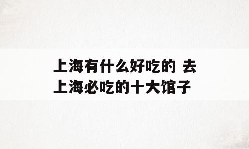 上海有什么好吃的 去上海必吃的十大馆子