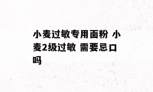小麦过敏专用面粉 小麦2级过敏 需要忌口吗