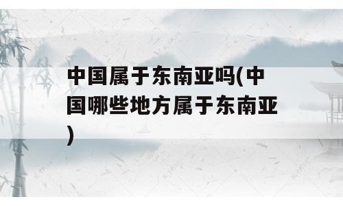 中国属于东南亚吗(中国哪些地方属于东南亚)