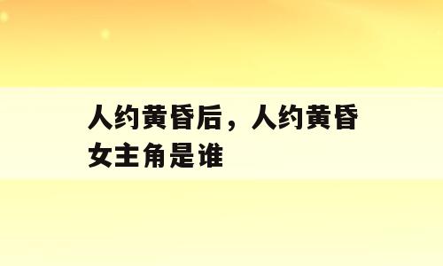 人约黄昏后，人约黄昏女主角是谁