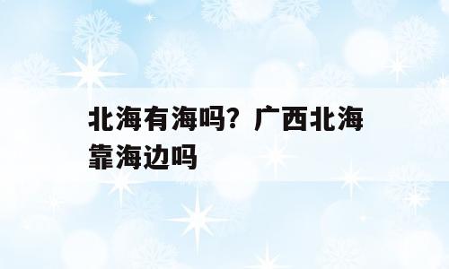 北海有海吗？广西北海靠海边吗