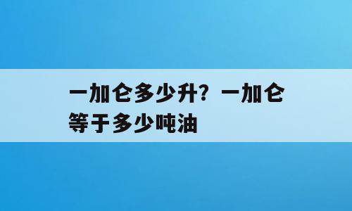 一加仑多少升？一加仑等于多少吨油