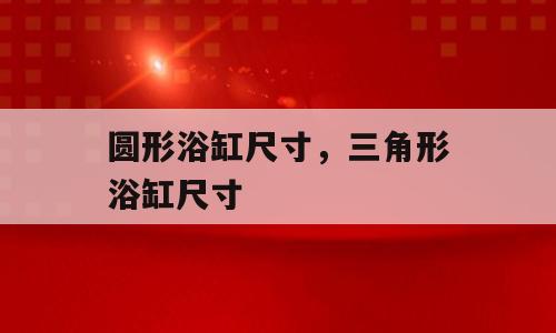 圆形浴缸尺寸，三角形浴缸尺寸