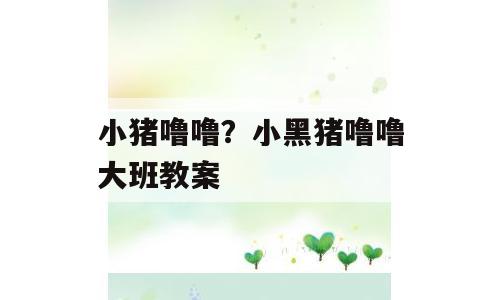小猪噜噜？小黑猪噜噜大班教案