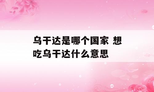 乌干达是哪个国家 想吃乌干达什么意思