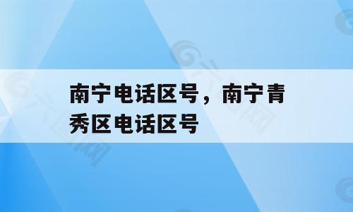 南宁电话区号，南宁青秀区电话区号