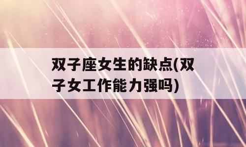 双子座女生的缺点(双子女工作能力强吗)