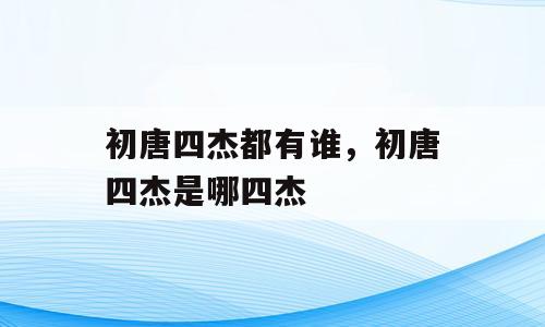 初唐四杰都有谁，初唐四杰是哪四杰