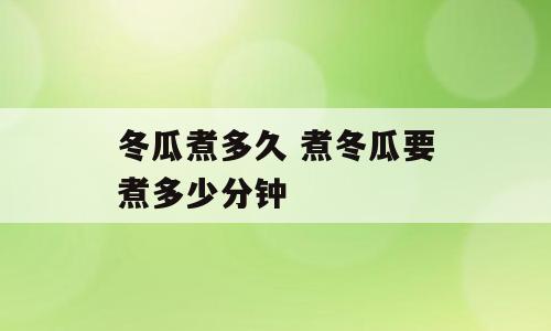 冬瓜煮多久 煮冬瓜要煮多少分钟