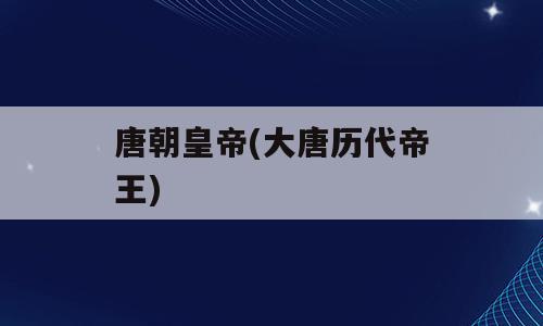 唐朝皇帝(大唐历代帝王)