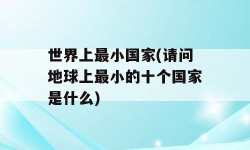 世界上最小国家(请问地球上最小的十个国家是什么)