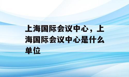 上海国际会议中心，上海国际会议中心是什么单位