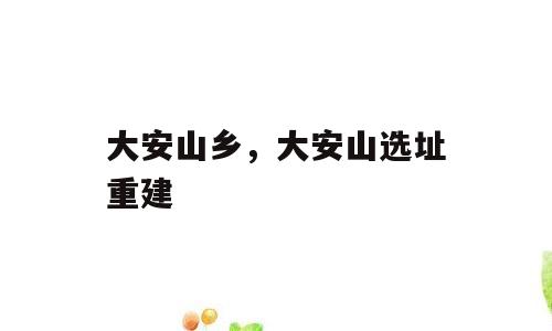 大安山乡，大安山选址重建