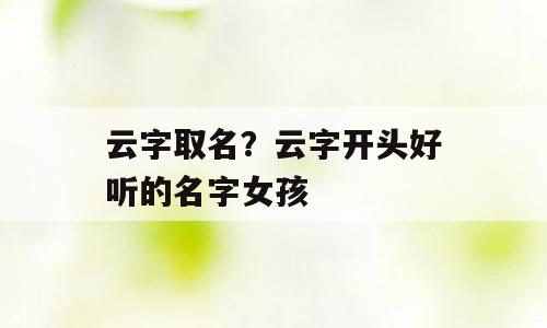 云字取名？云字开头好听的名字女孩
