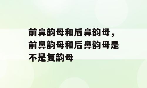 前鼻韵母和后鼻韵母，前鼻韵母和后鼻韵母是不是复韵母