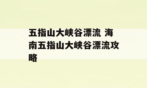 五指山大峡谷漂流 海南五指山大峡谷漂流攻略