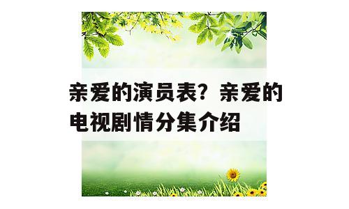 亲爱的演员表？亲爱的电视剧情分集介绍