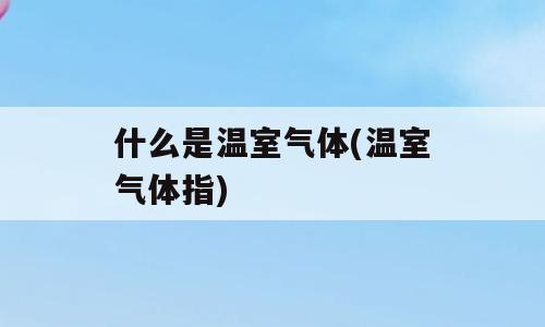 什么是温室气体(温室气体指)