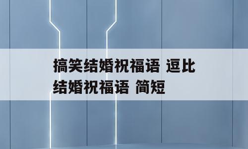 搞笑结婚祝福语 逗比结婚祝福语 简短