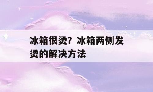 冰箱很烫？冰箱两侧发烫的解决方法