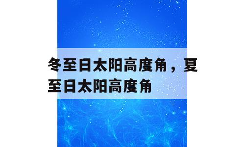 冬至日太阳高度角，夏至日太阳高度角