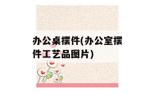 办公桌摆件(办公室摆件工艺品图片)