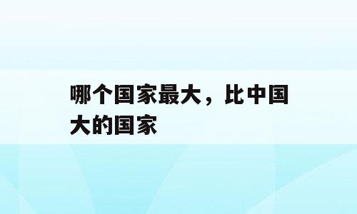 哪个国家最大，比中国大的国家