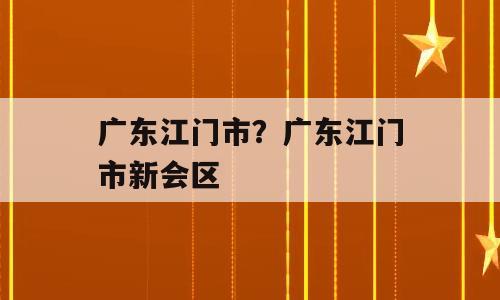 广东江门市？广东江门市新会区