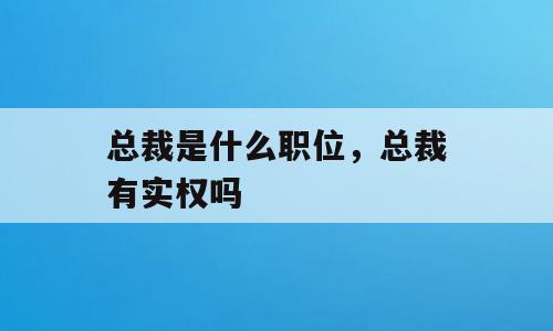总裁是什么职位，总裁有实权吗