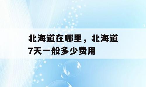 北海道在哪里，北海道7天一般多少费用