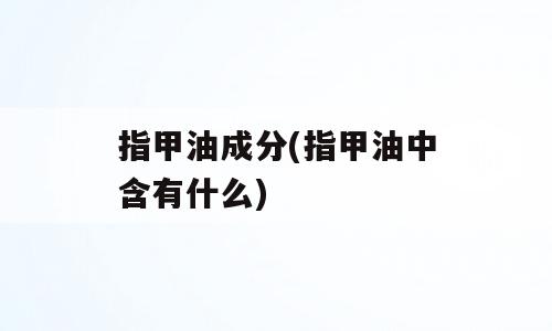 指甲油成分(指甲油中含有什么)