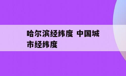 哈尔滨经纬度 中国城市经纬度
