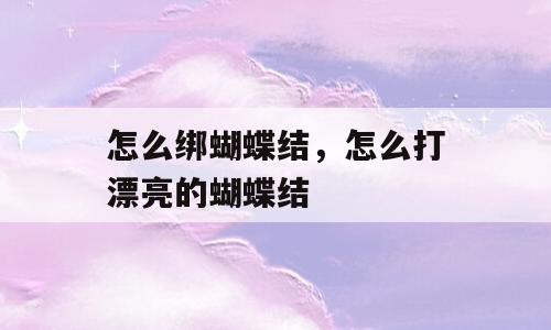 怎么绑蝴蝶结，怎么打漂亮的蝴蝶结