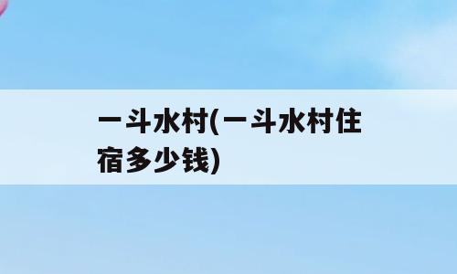 一斗水村(一斗水村住宿多少钱)