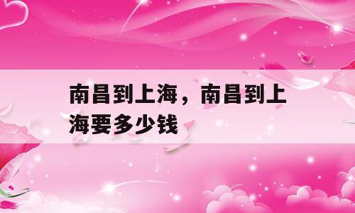 南昌到上海，南昌到上海要多少钱