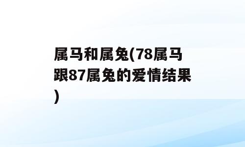 属马和属兔(78属马跟87属兔的爱情结果)
